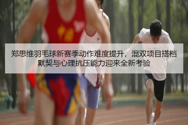 郑思维羽毛球新赛季动作难度提升，混双项目搭档默契与心理抗压能力迎来全新考验
